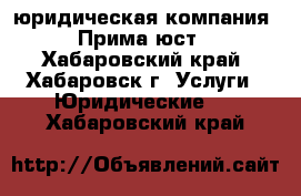 юридическая компания   “Прима юст “ - Хабаровский край, Хабаровск г. Услуги » Юридические   . Хабаровский край